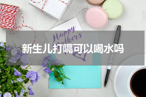 新生儿打嗝可以喝水吗