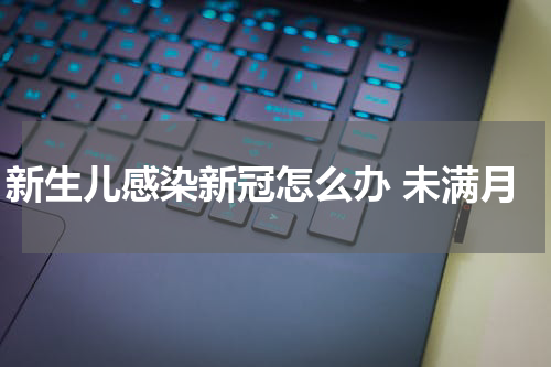 新生儿感染新冠怎么办 未满月