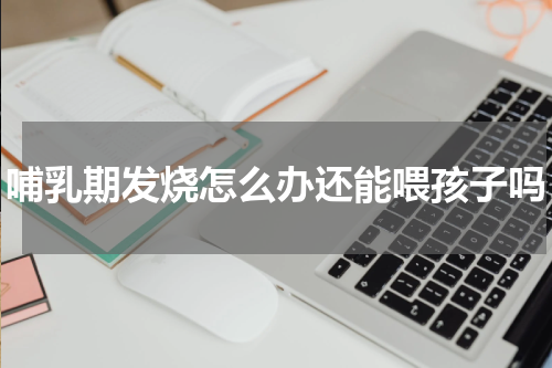 哺乳期发烧怎么办还能喂孩子吗