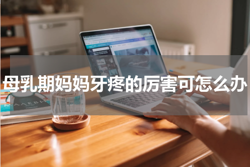 母乳期妈妈牙疼的厉害可怎么办