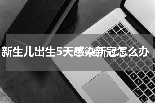 新生儿出生5天感染新冠怎么办