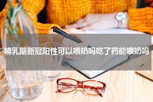 哺乳期新冠阳性可以喂奶吗吃了药能喂奶吗