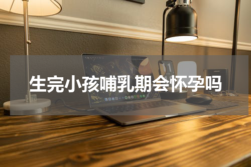 生完小孩哺乳期会怀孕吗
