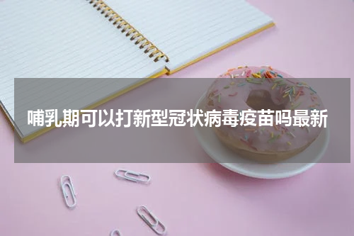 哺乳期可以打新型冠状病毒疫苗吗最新