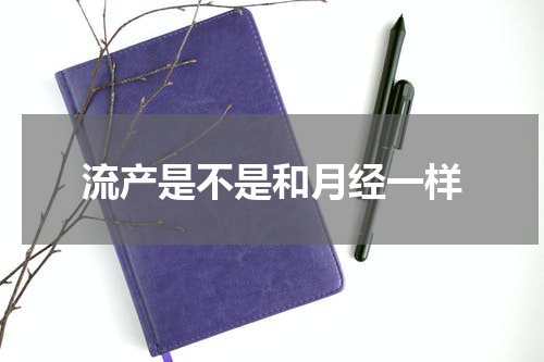 流产是不是和月经一样