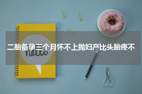 二胎备孕三个月怀不上抛妇产比头胎疼不