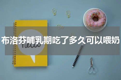 布洛芬哺乳期吃了多久可以喂奶