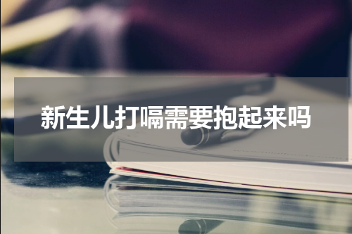 新生儿打嗝需要抱起来吗