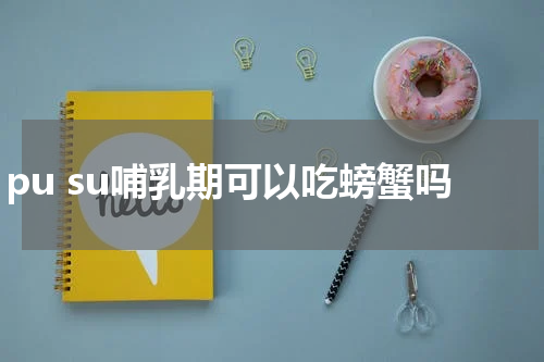 pu su哺乳期可以吃螃蟹吗