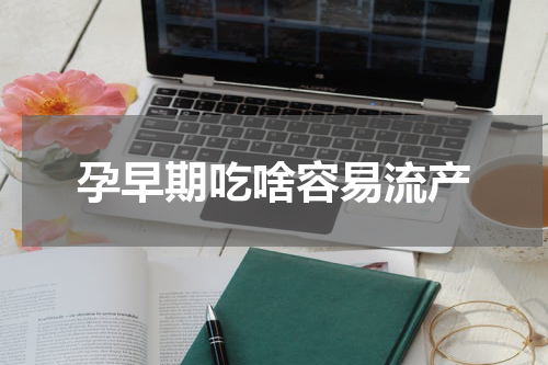 孕早期吃啥容易流产