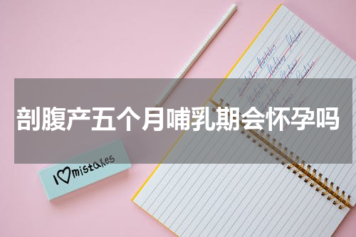 剖腹产五个月哺乳期会怀孕吗