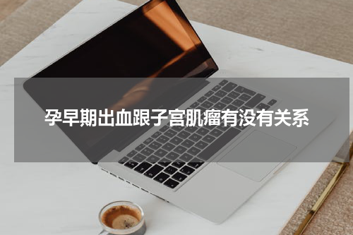 孕早期出血跟子宫肌瘤有没有关系