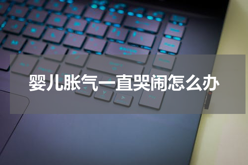 婴儿胀气一直哭闹怎么办