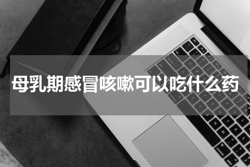 母乳期感冒咳嗽可以吃什么药