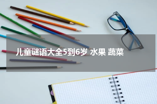 儿童谜语大全5到6岁 水果 蔬菜