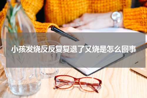 小孩发烧反反复复退了又烧是怎么回事