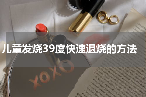 儿童发烧39度快速退烧的方法