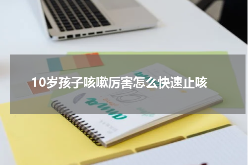 10岁孩子咳嗽厉害怎么快速止咳