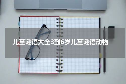 儿童谜语大全3到6岁儿童谜语动物