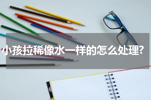 小孩拉稀像水一样的怎么处理?