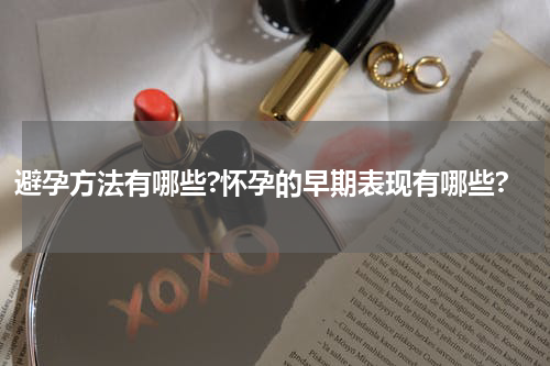 避孕方法有哪些?怀孕的早期表现有哪些?