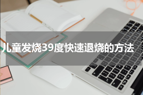 儿童发烧39度快速退烧的方法