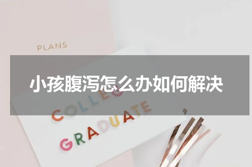 小孩腹泻怎么办如何解决