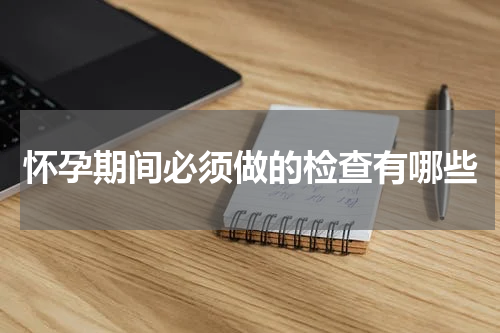 怀孕期间必须做的检查有哪些