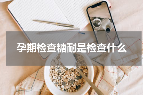 孕期检查糖耐是检查什么