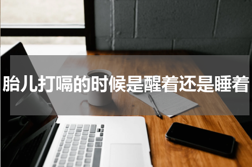 胎儿打嗝的时候是醒着还是睡着