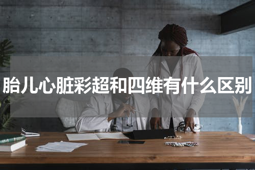 胎儿心脏彩超和四维有什么区别