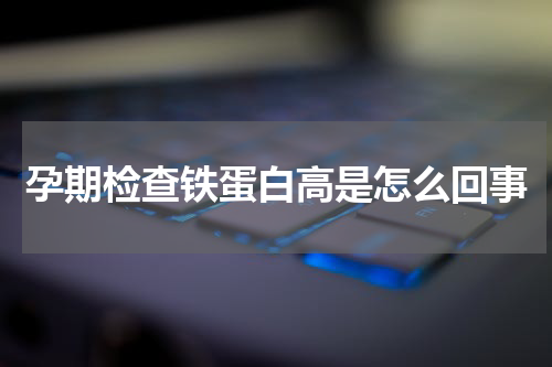 孕期检查铁蛋白高是怎么回事