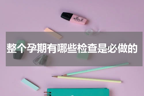 整个孕期有哪些检查是必做的