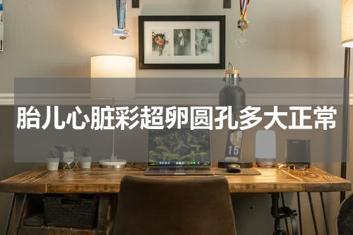 胎儿心脏彩超卵圆孔多大正常