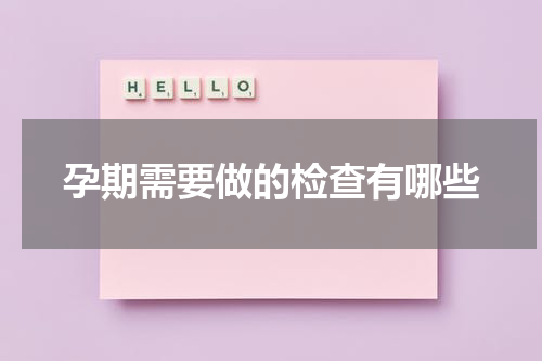 孕期需要做的检查有哪些