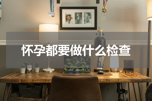 怀孕都要做什么检查