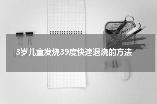 3岁儿童发烧39度快速退烧的方法