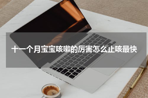 十一个月宝宝咳嗽的厉害怎么止咳最快