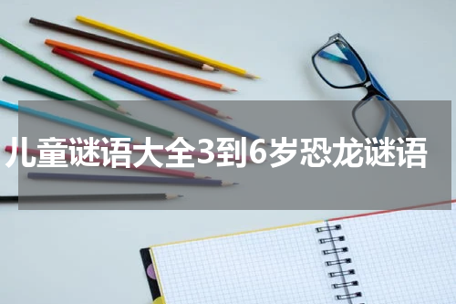 儿童谜语大全3到6岁恐龙谜语