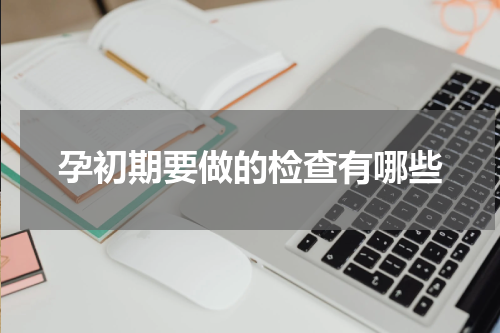 孕初期要做的检查有哪些