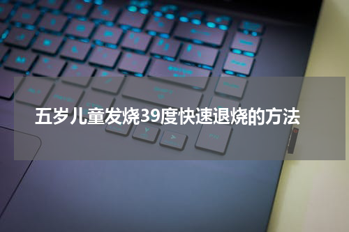 五岁儿童发烧39度快速退烧的方法