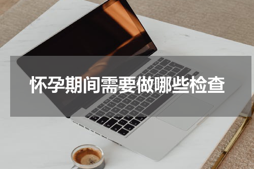 怀孕期间需要做哪些检查