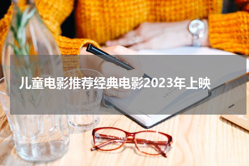 儿童电影推荐经典电影2023年上映