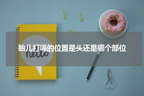 胎儿打嗝的位置是头还是哪个部位