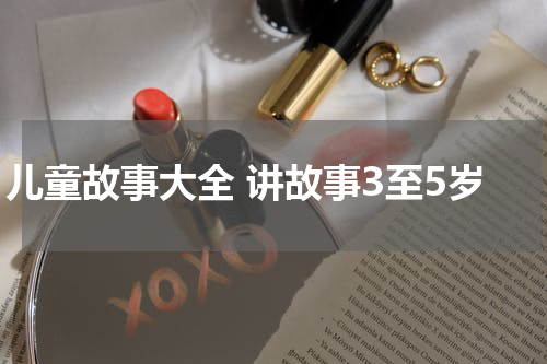 儿童故事大全 讲故事3至5岁