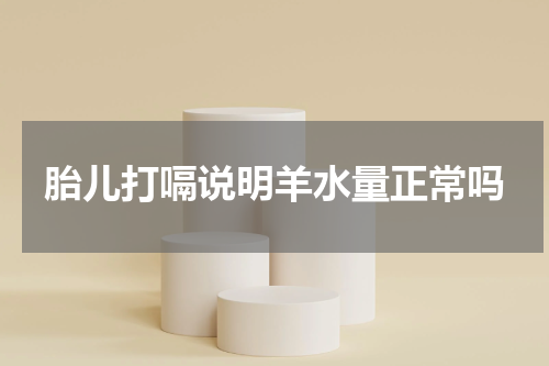 胎儿打嗝说明羊水量正常吗