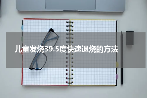 儿童发烧39.5度快速退烧的方法