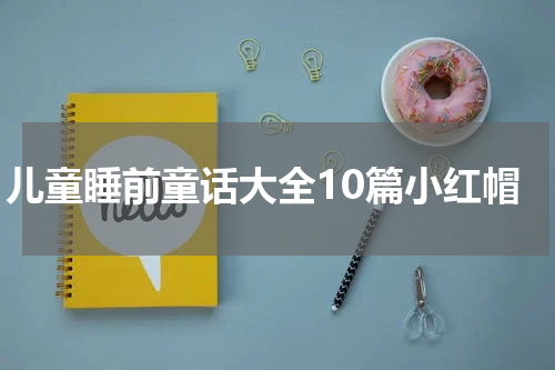儿童睡前童话大全10篇小红帽