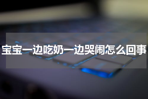 宝宝一边吃奶一边哭闹怎么回事