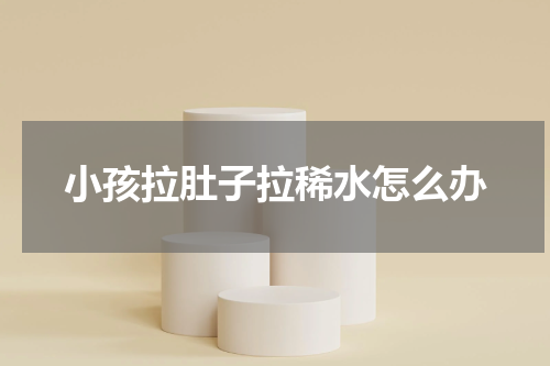 小孩拉肚子拉稀水怎么办